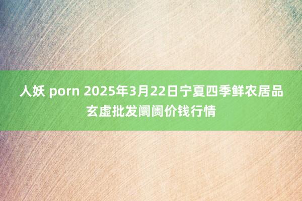 人妖 porn 2025年3月22日宁夏四季鲜农居品玄虚批发阛阓价钱行情