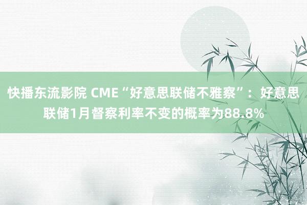 快播东流影院 CME“好意思联储不雅察”：好意思联储1月督察利率不变的概率为88.8%