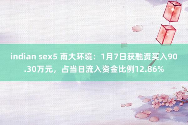 indian sex5 南大环境：1月7日获融资买入90.30万元，占当日流入资金比例12.86%