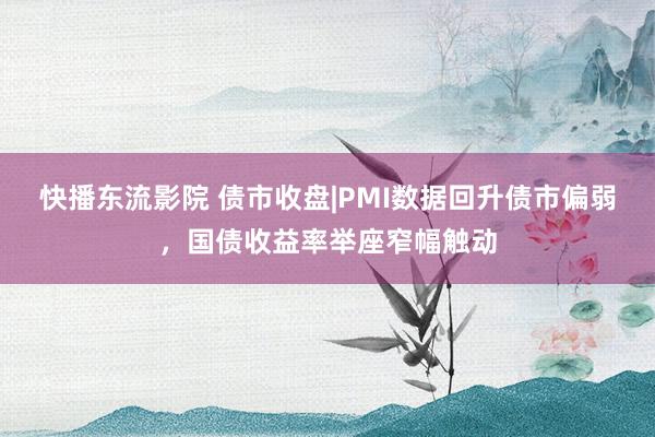 快播东流影院 债市收盘|PMI数据回升债市偏弱，国债收益率举座窄幅触动