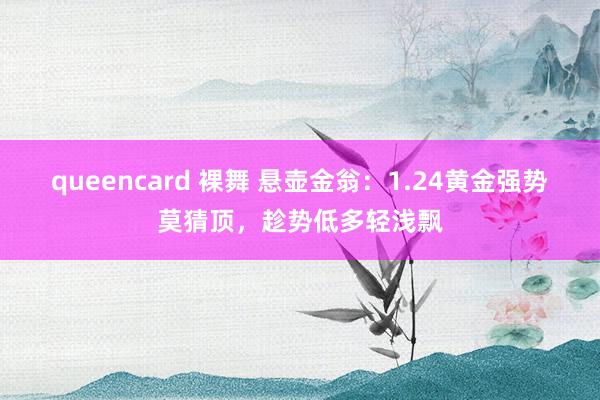 queencard 裸舞 悬壶金翁：1.24黄金强势莫猜顶，趁势低多轻浅飘