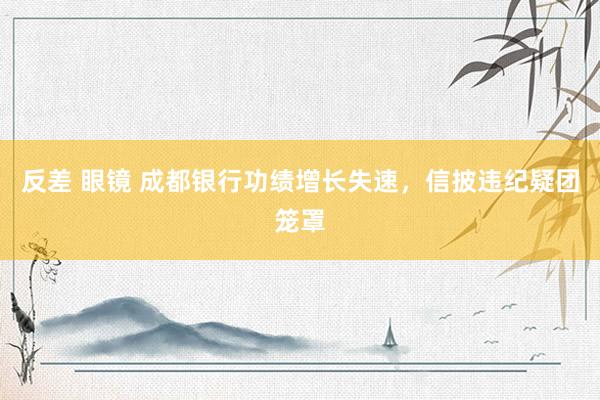 反差 眼镜 成都银行功绩增长失速，信披违纪疑团笼罩