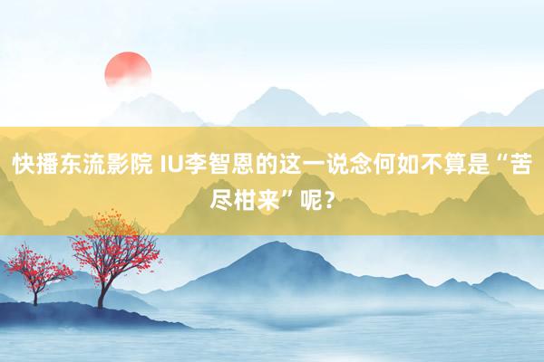 快播东流影院 IU李智恩的这一说念何如不算是“苦尽柑来”呢？