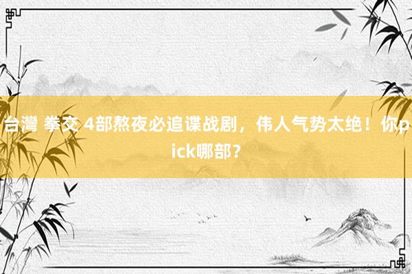 台灣 拳交 4部熬夜必追谍战剧，伟人气势太绝！你pick哪部？