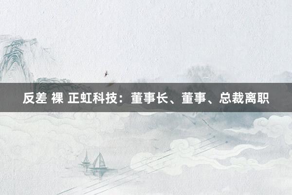 反差 裸 正虹科技：董事长、董事、总裁离职