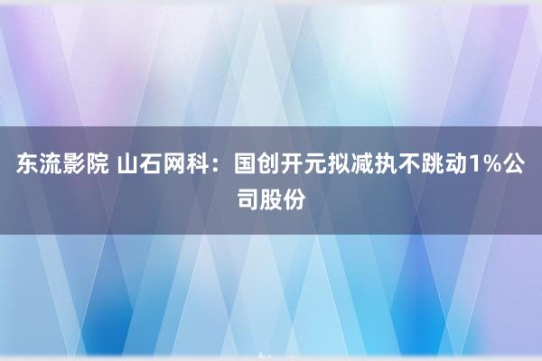 东流影院 山石网科：国创开元拟减执不跳动1%公司股份