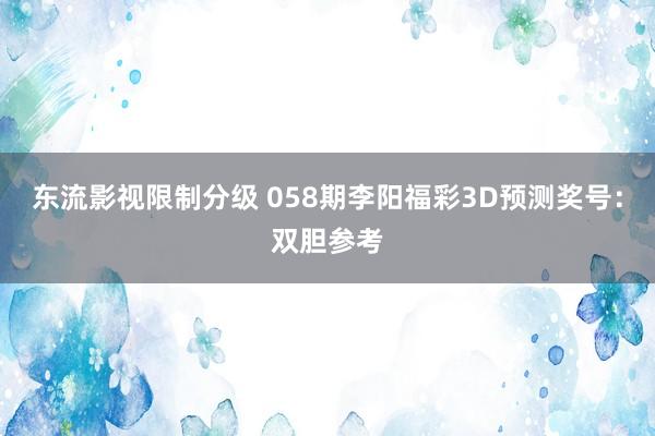 东流影视限制分级 058期李阳福彩3D预测奖号：双胆参考