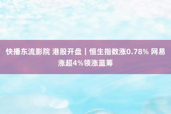 快播东流影院 港股开盘｜恒生指数涨0.78% 网易涨超4%领涨蓝筹
