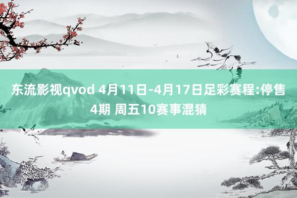 东流影视qvod 4月11日-4月17日足彩赛程:停售4期 周五10赛事混猜